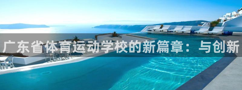 MK体育官方正版app官方：广东省体育运动学校的新篇