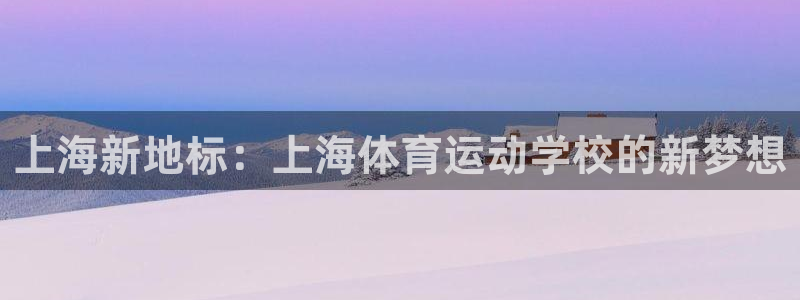 MK体育官方正版app集团：上海新地标：上海体育运动学校的新