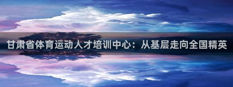 MK体育官网下载招商电话地址是多少：甘肃省体育运动人才培训中